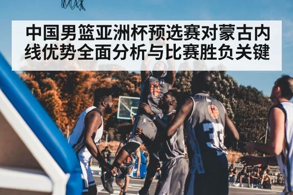 中国男篮亚洲杯预选赛对蒙古内线优势全面分析与比赛胜负关键